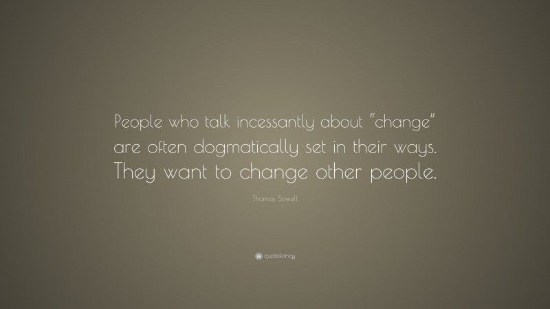 Thomas Sowell Quote: “People who talk incessantly about “change” are often dogmatically set in their ways. They want to change other people.”