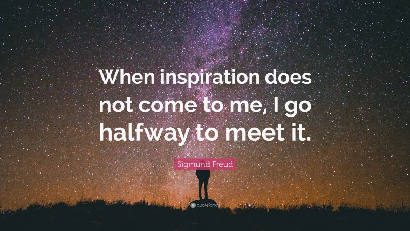 Sigmund Freud Quote: “When inspiration does not come to me, I go halfway to meet it.”