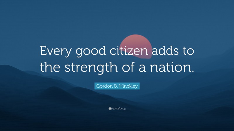 Gordon B. Hinckley Quote: “Every good citizen adds to the strength of a nation.”