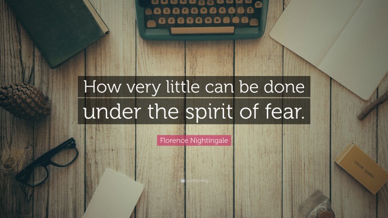 Florence Nightingale Quote: “How very little can be done under the spirit of fear.”