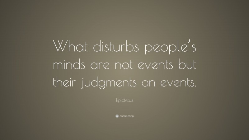 Epictetus Quote: “What disturbs people’s minds are not events but their judgments on events.”