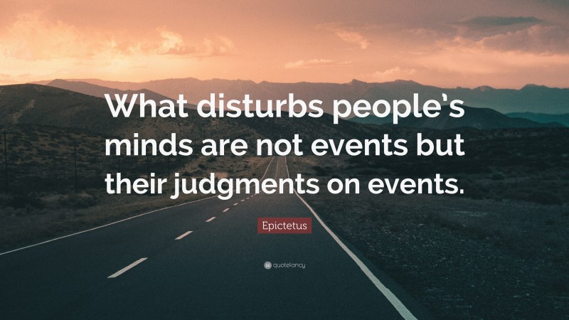 Epictetus Quote: “What disturbs people’s minds are not events but their judgments on events.”