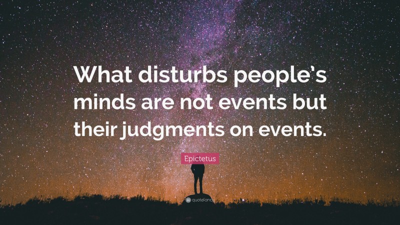 Epictetus Quote: “What disturbs people’s minds are not events but their judgments on events.”