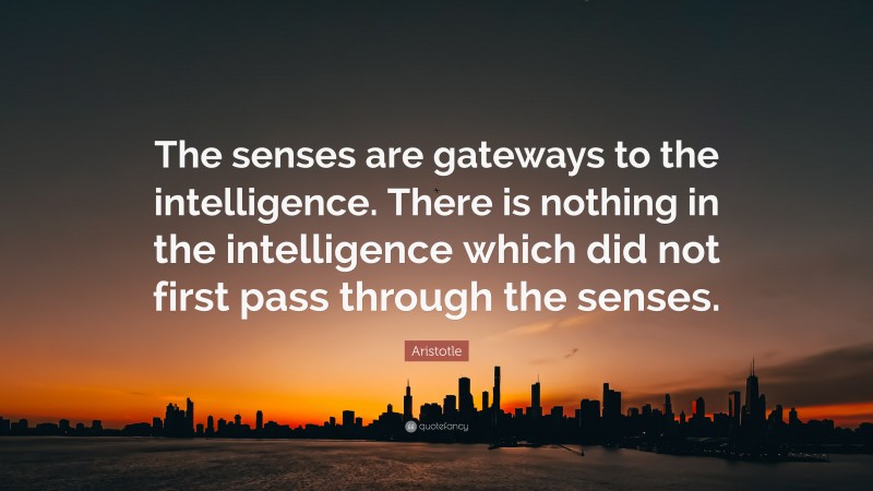 Aristotle Quote: “The senses are gateways to the intelligence. There is nothing in the intelligence which did not first pass through the senses.”