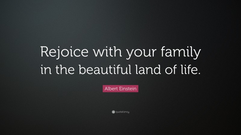 Albert Einstein Quote: “Rejoice with your family in the beautiful land of life.”