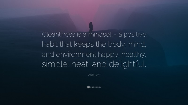 Amit Ray Quote: “Cleanliness is a mindset – a positive habit that keeps the body, mind, and environment happy, healthy, simple, neat, and delightful.”