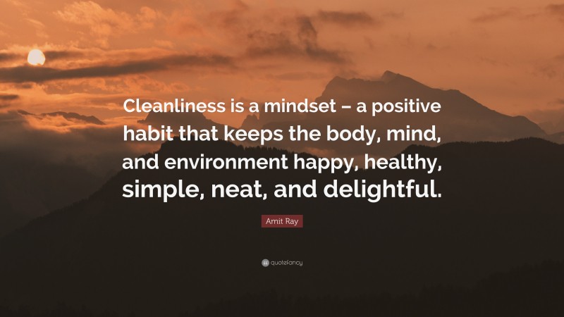 Amit Ray Quote: “Cleanliness is a mindset – a positive habit that keeps the body, mind, and environment happy, healthy, simple, neat, and delightful.”