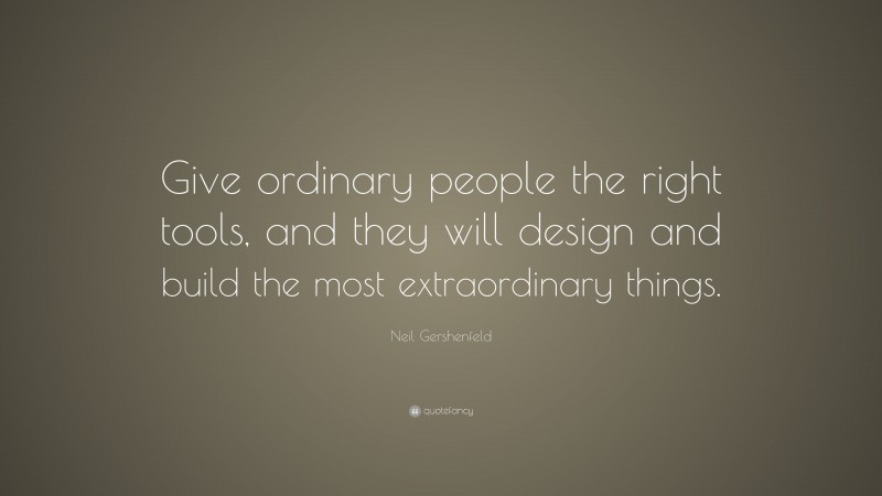 Neil Gershenfeld Quote: “Give ordinary people the right tools, and they will design and build the most extraordinary things.”