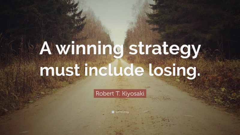 Robert T. Kiyosaki Quote: “A winning strategy must include losing.”