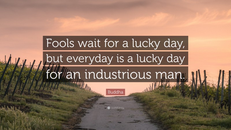 Buddha Quote: “Fools wait for a lucky day, but everyday is a lucky day for an industrious man.”
