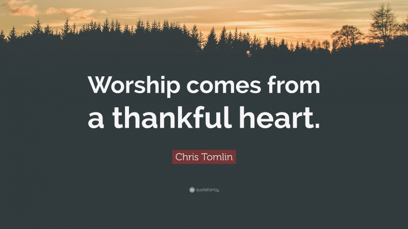 Chris Tomlin Quote: “Worship comes from a thankful heart.”