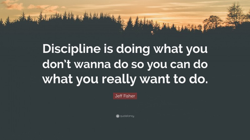 Jeff Fisher Quote: “Discipline is doing what you don’t wanna do so you can do what you really want to do.”