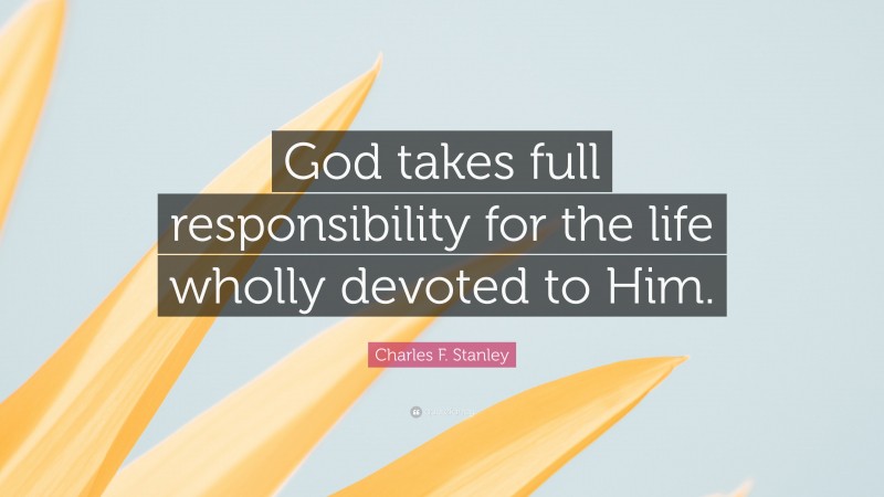 Charles F. Stanley Quote: “God takes full responsibility for the life wholly devoted to Him.”