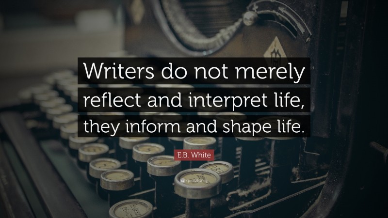 E.B. White Quote: “Writers do not merely reflect and interpret life, they inform and shape life.”