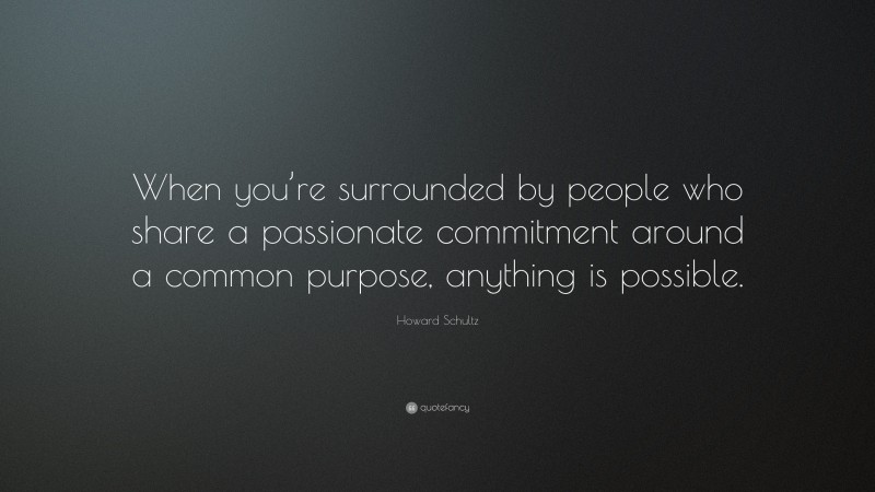 Howard Schultz Quote: “When you’re surrounded by people who share a passionate commitment around a common purpose, anything is possible.”