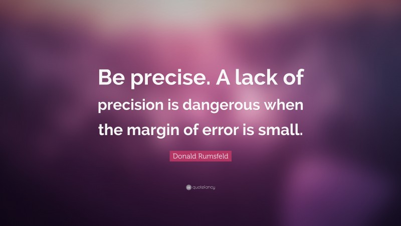 Donald Rumsfeld Quote: “Be precise. A lack of precision is dangerous when the margin of error is small.”