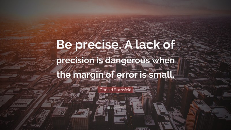 Donald Rumsfeld Quote: “Be precise. A lack of precision is dangerous when the margin of error is small.”