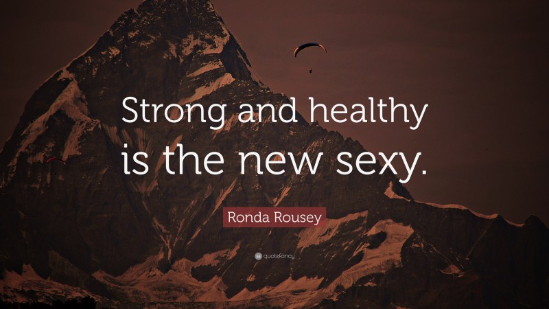 Ronda Rousey Quote: “Strong and healthy is the new sexy.”