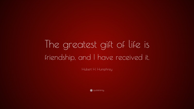 Hubert H. Humphrey Quote: “The greatest gift of life is friendship, and I have received it.”