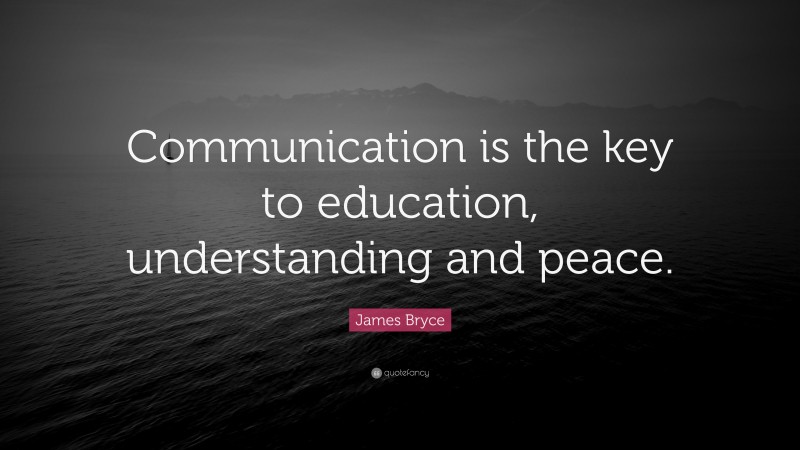 James Bryce Quote: “Communication is the key to education, understanding and peace.”