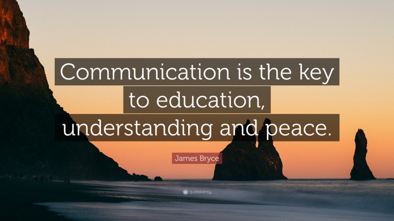 James Bryce Quote: “Communication is the key to education, understanding and peace.”