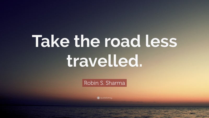 Robin S. Sharma Quote: “Take the road less travelled.”