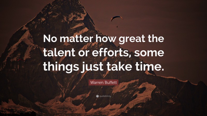 Warren Buffett Quote: “No matter how great the talent or efforts, some things just take time.”