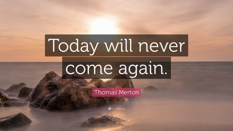Thomas Merton Quote: “Today will never come again.”