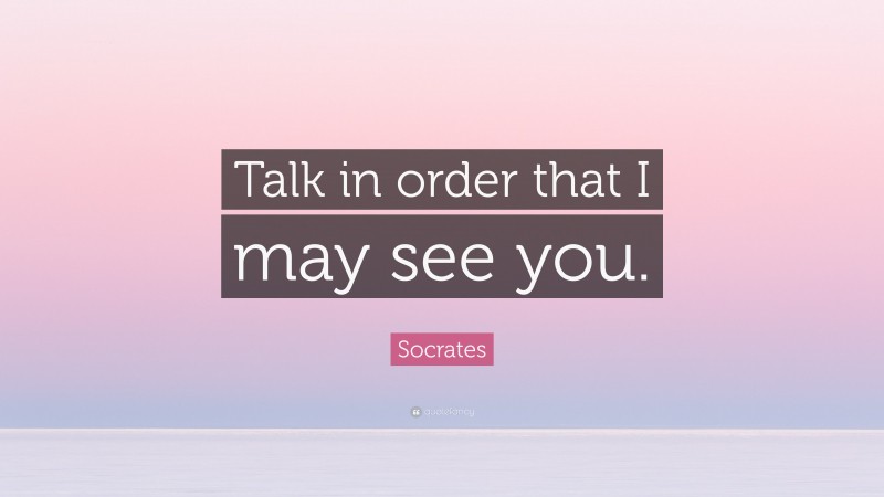Socrates Quote: “Talk in order that I may see you.”