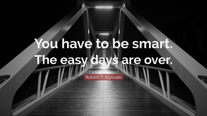 Robert T. Kiyosaki Quote: “You have to be smart. The easy days are over.”