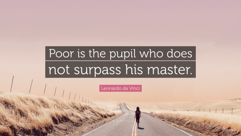 Leonardo da Vinci Quote: “Poor is the pupil who does not surpass his master.”