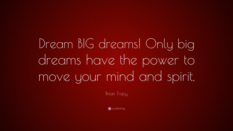 Brian Tracy Quote: “Dream BIG dreams! Only big dreams have the power to move your mind and spirit.”