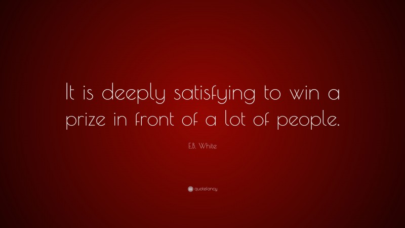 E.B. White Quote: “It is deeply satisfying to win a prize in front of a lot of people.”