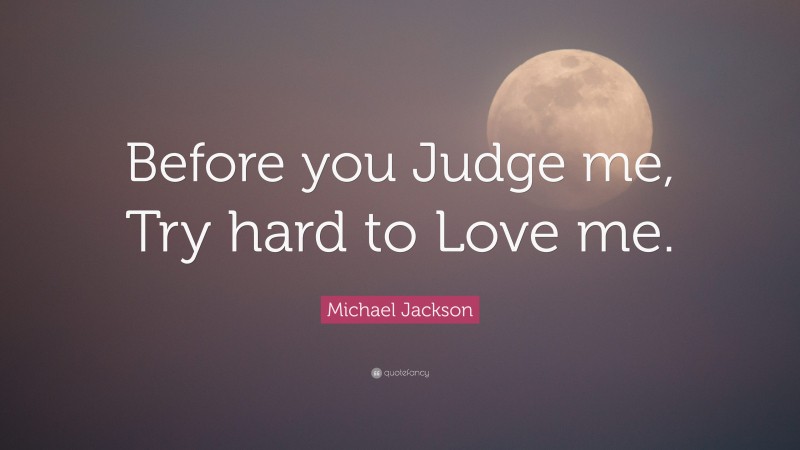 Michael Jackson Quote: “Before you Judge me, Try hard to Love me.”