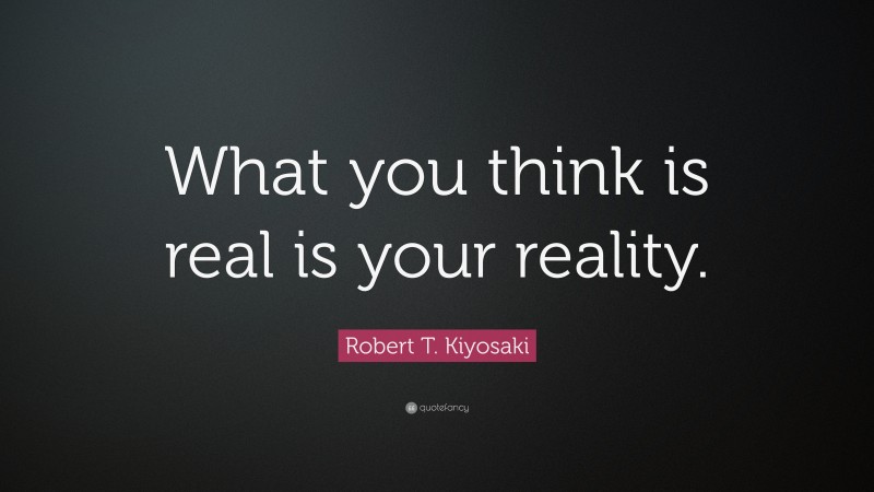 Robert T. Kiyosaki Quote: “What you think is real is your reality.”