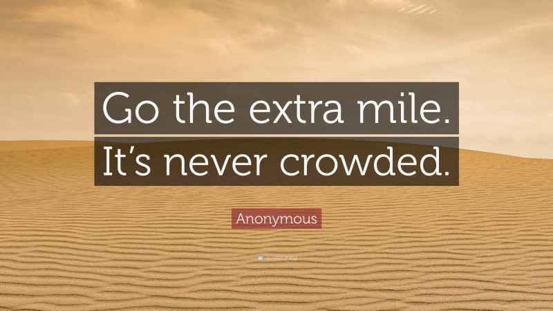 Anonymous Quote: “Go the extra mile. It’s never crowded.”