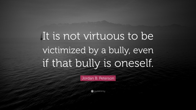 Jordan B. Peterson Quote: “It is not virtuous to be victimized by a bully, even if that bully is oneself.”