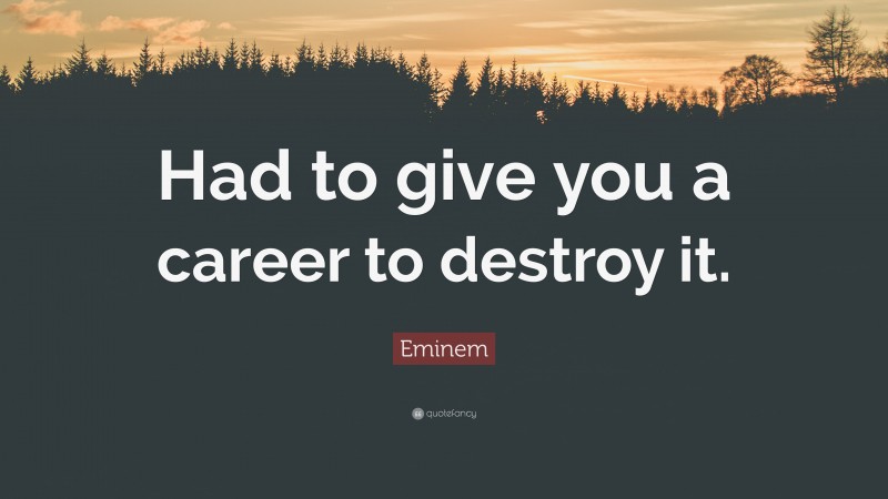 Eminem Quote: “Had to give you a career to destroy it.”