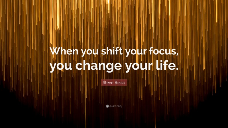 Steve Rizzo Quote: “When you shift your focus, you change your life.”