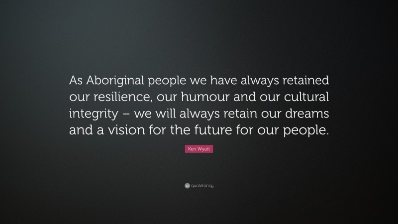 Ken Wyatt Quote: “As Aboriginal people we have always retained our resilience, our humour and our cultural integrity – we will always retain our dreams and a vision for the future for our people.”