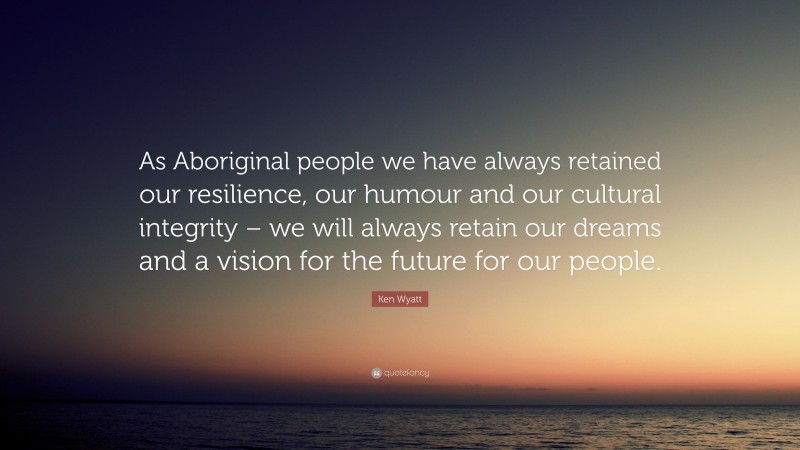 Ken Wyatt Quote: “As Aboriginal people we have always retained our resilience, our humour and our cultural integrity – we will always retain our dreams and a vision for the future for our people.”