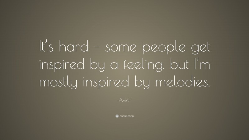 Avicii Quote: “It’s hard – some people get inspired by a feeling, but I’m mostly inspired by melodies.”
