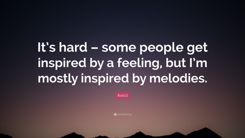 Avicii Quote: “It’s hard – some people get inspired by a feeling, but I’m mostly inspired by melodies.”