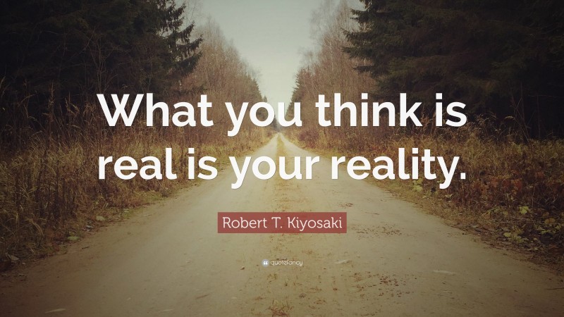 Robert T. Kiyosaki Quote: “What you think is real is your reality.”