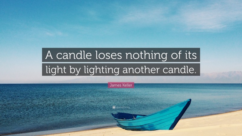 James Keller Quote: “A candle loses nothing of its light by lighting another candle.”