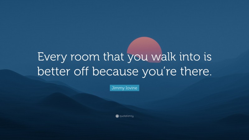 Jimmy Iovine Quote: “Every room that you walk into is better off because you’re there.”
