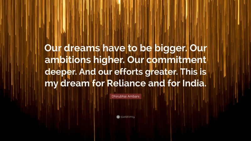 Dhirubhai Ambani Quote: “Our dreams have to be bigger. Our ambitions higher. Our commitment deeper. And our efforts greater. This is my dream for Reliance and for India.”