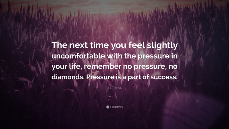 Eric Thomas Quote: “The next time you feel slightly uncomfortable with the pressure in your life, remember no pressure, no diamonds. Pressure is a part of success.”