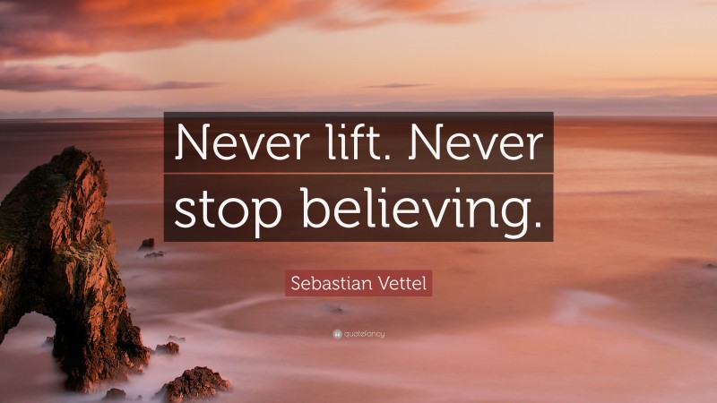 Sebastian Vettel Quote: “Never lift. Never stop believing.”