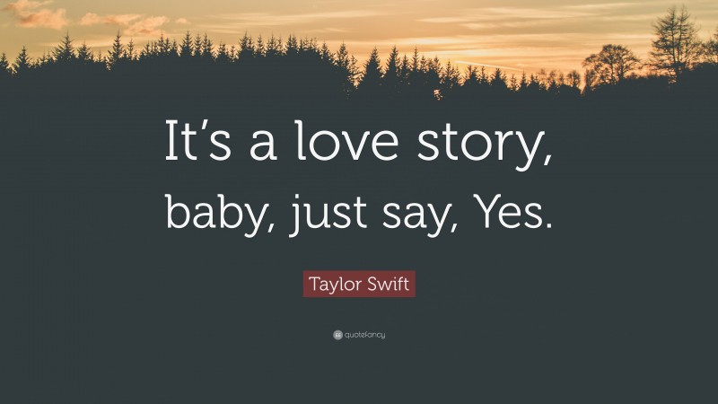 Taylor Swift Quote: “It’s a love story, baby, just say, Yes.”